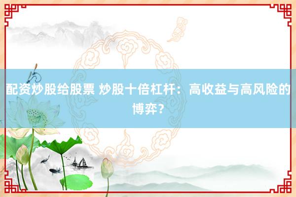 配资炒股给股票 炒股十倍杠杆：高收益与高风险的博弈？