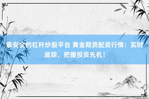 最安全的杠杆炒股平台 黄金期货配资行情：实时追踪，把握投资先机！