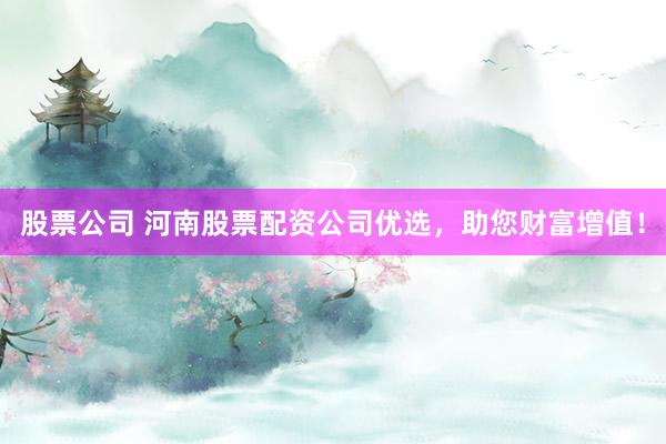 股票公司 河南股票配资公司优选，助您财富增值！
