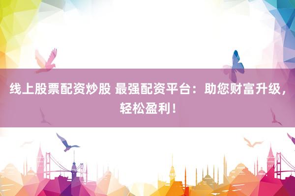 线上股票配资炒股 最强配资平台：助您财富升级，轻松盈利！