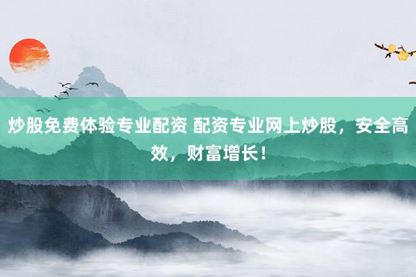 炒股免费体验专业配资 配资专业网上炒股，安全高效，财富增长！