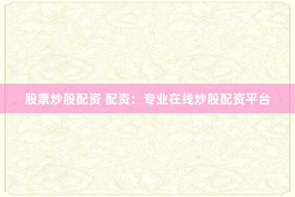 股票炒股配资 配资：专业在线炒股配资平台