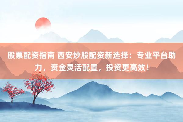 股票配资指南 西安炒股配资新选择：专业平台助力，资金灵活配置，投资更高效！