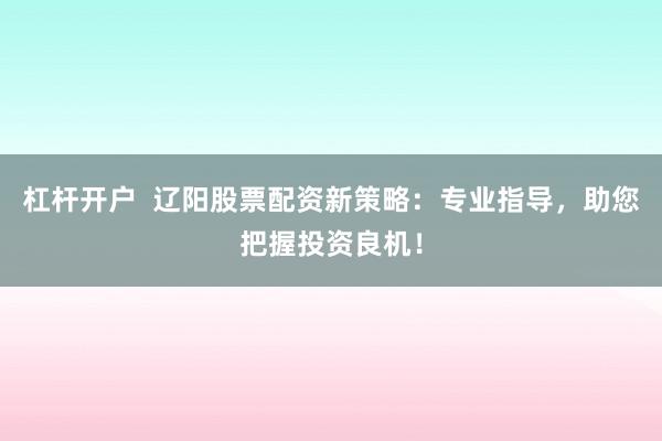 杠杆开户  辽阳股票配资新策略：专业指导，助您把握投资良机！