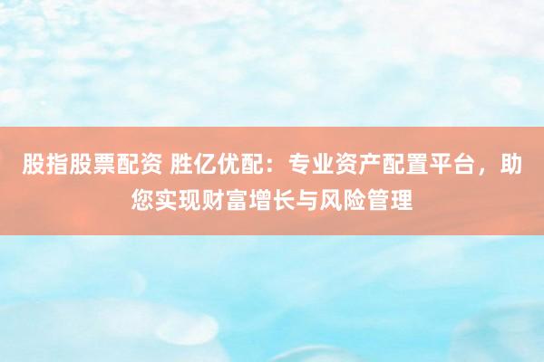 股指股票配资 胜亿优配：专业资产配置平台，助您实现财富增长与风险管理