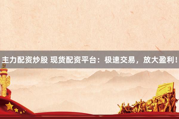 主力配资炒股 现货配资平台：极速交易，放大盈利！
