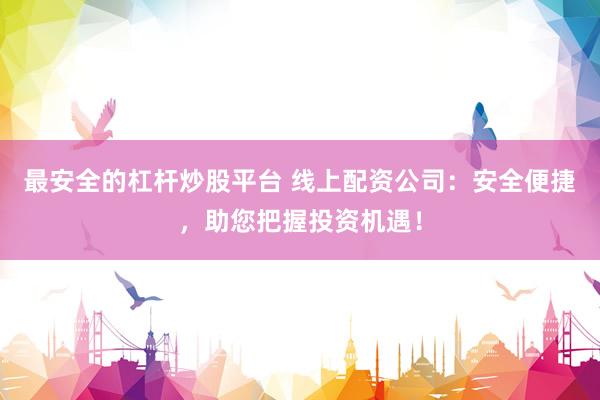最安全的杠杆炒股平台 线上配资公司：安全便捷，助您把握投资机遇！
