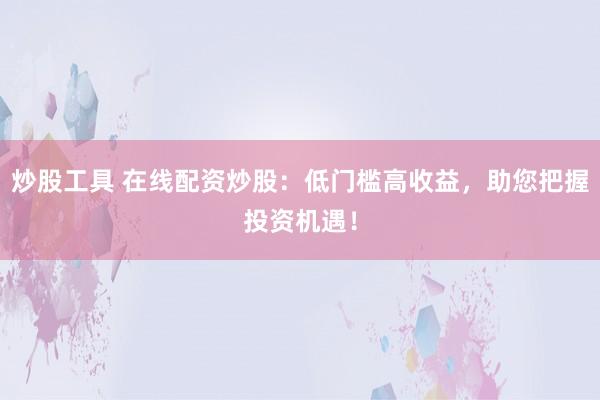 炒股工具 在线配资炒股：低门槛高收益，助您把握投资机遇！