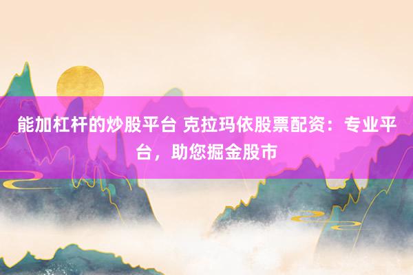 能加杠杆的炒股平台 克拉玛依股票配资：专业平台，助您掘金股市