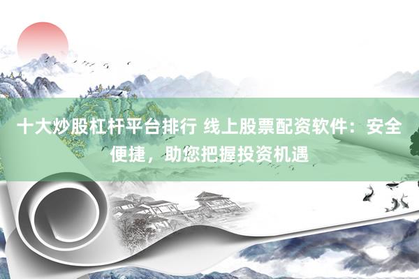 十大炒股杠杆平台排行 线上股票配资软件：安全便捷，助您把握投资机遇