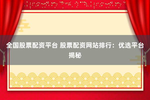 全国股票配资平台 股票配资网站排行：优选平台揭秘
