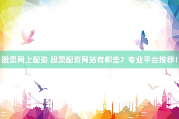 股票网上配资 股票配资网站有哪些？专业平台推荐！