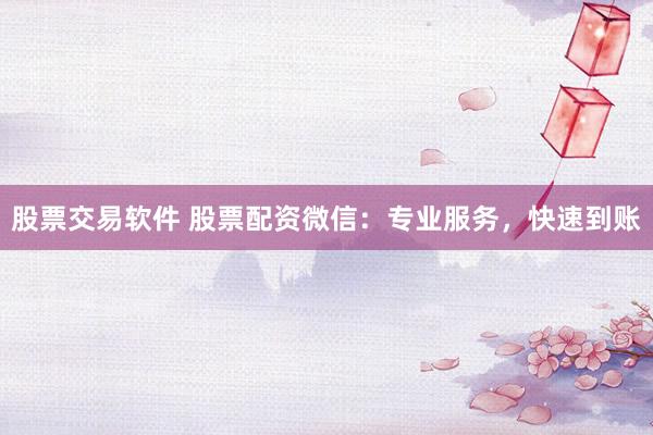 股票交易软件 股票配资微信：专业服务，快速到账