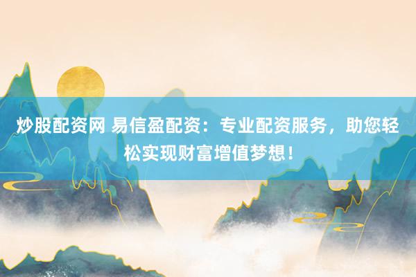 炒股配资网 易信盈配资：专业配资服务，助您轻松实现财富增值梦想！