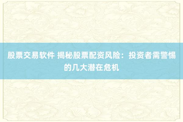 股票交易软件 揭秘股票配资风险：投资者需警惕的几大潜在危机