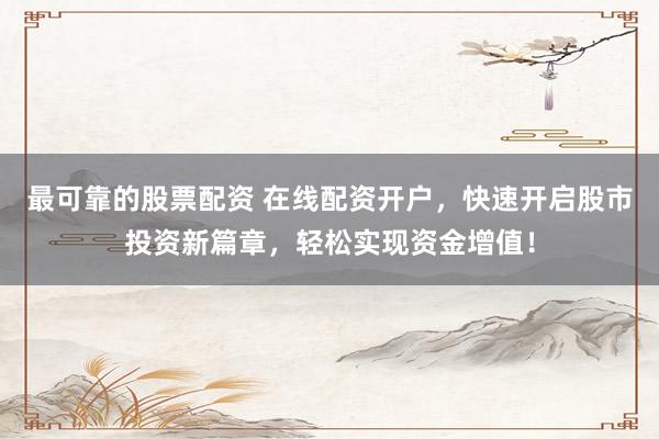 最可靠的股票配资 在线配资开户，快速开启股市投资新篇章，轻松实现资金增值！