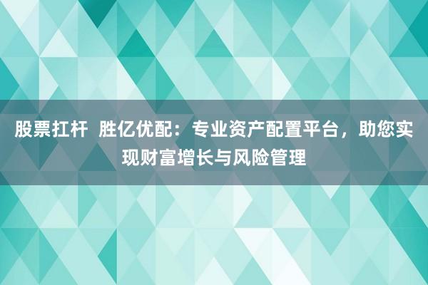 股票扛杆  胜亿优配：专业资产配置平台，助您实现财富增长与风险管理
