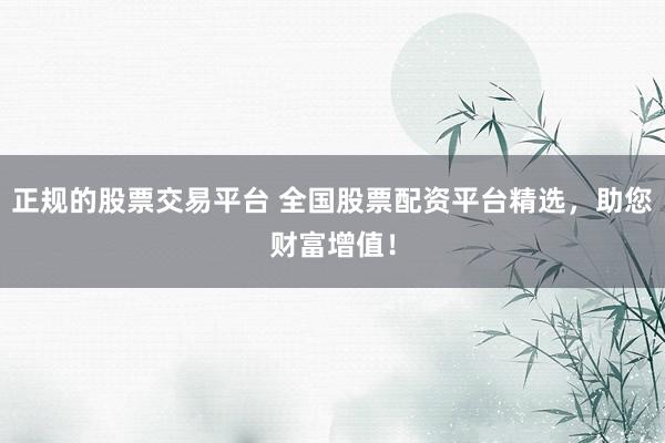 正规的股票交易平台 全国股票配资平台精选，助您财富增值！