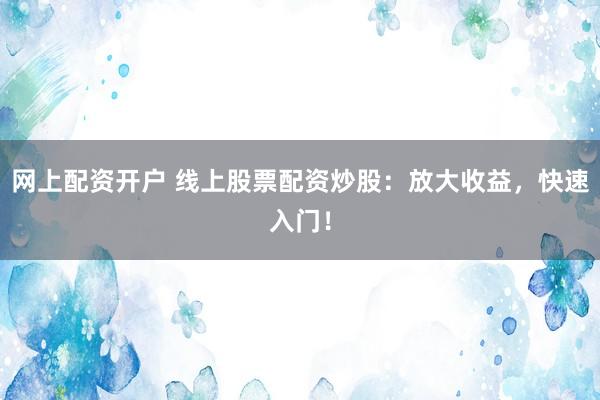 网上配资开户 线上股票配资炒股：放大收益，快速入门！