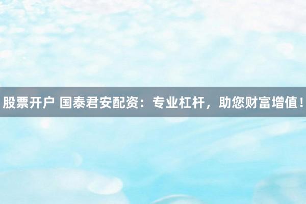 股票开户 国泰君安配资：专业杠杆，助您财富增值！