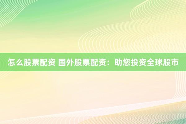 怎么股票配资 国外股票配资：助您投资全球股市