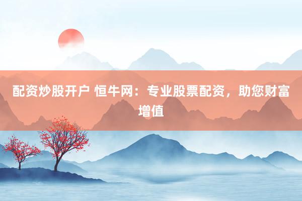 配资炒股开户 恒牛网：专业股票配资，助您财富增值