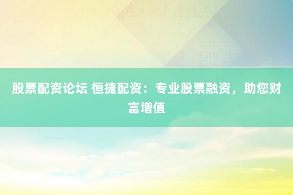 股票配资论坛 恒捷配资：专业股票融资，助您财富增值