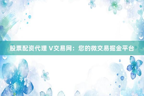 股票配资代理 V交易网：您的微交易掘金平台