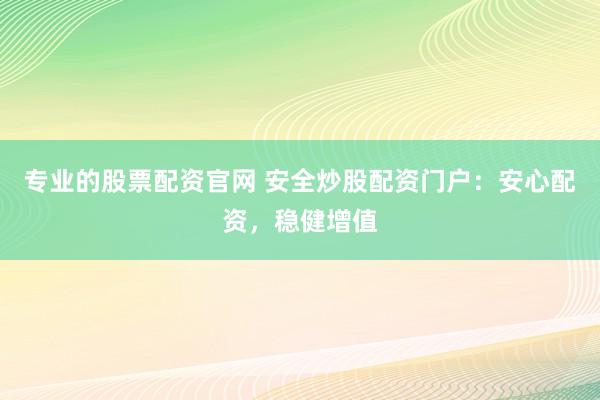 专业的股票配资官网 安全炒股配资门户：安心配资，稳健增值