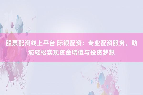 股票配资线上平台 际银配资：专业配资服务，助您轻松实现资金增值与投资梦想