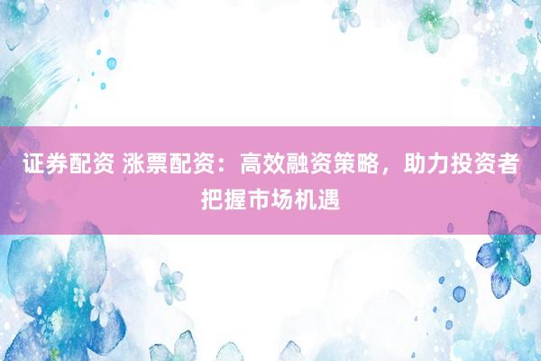 证券配资 涨票配资：高效融资策略，助力投资者把握市场机遇