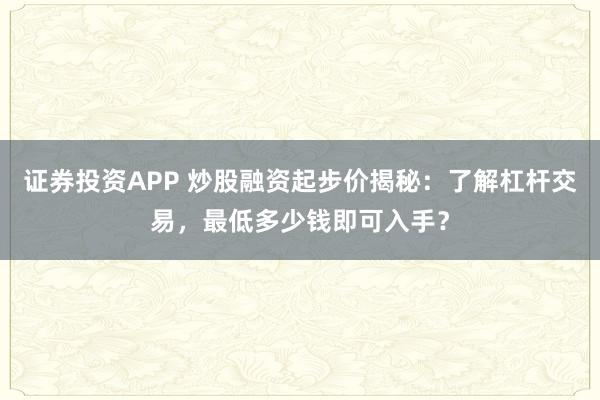 证券投资APP 炒股融资起步价揭秘：了解杠杆交易，最低多少钱即可入手？