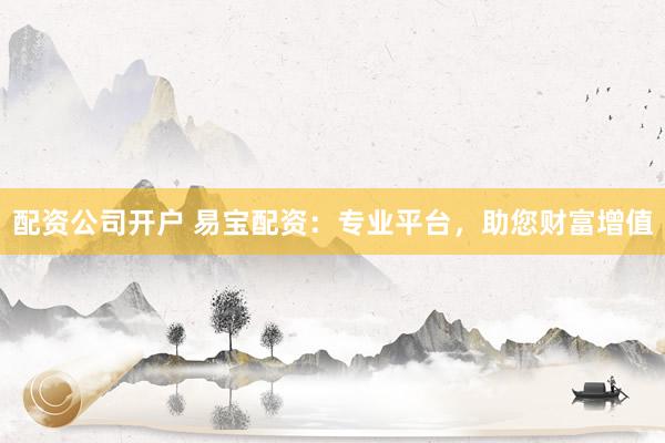 配资公司开户 易宝配资：专业平台，助您财富增值