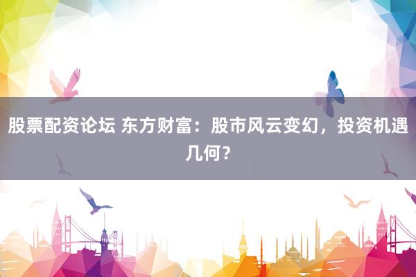 股票配资论坛 东方财富：股市风云变幻，投资机遇几何？