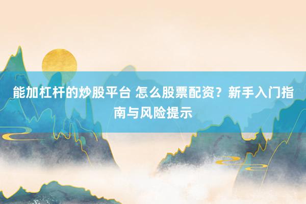 能加杠杆的炒股平台 怎么股票配资？新手入门指南与风险提示