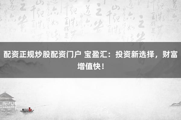 配资正规炒股配资门户 宝盈汇：投资新选择，财富增值快！