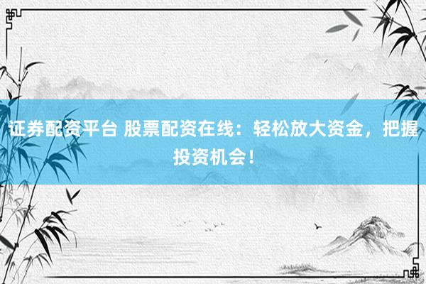 证券配资平台 股票配资在线:轻松放大资金,把握投资机会!