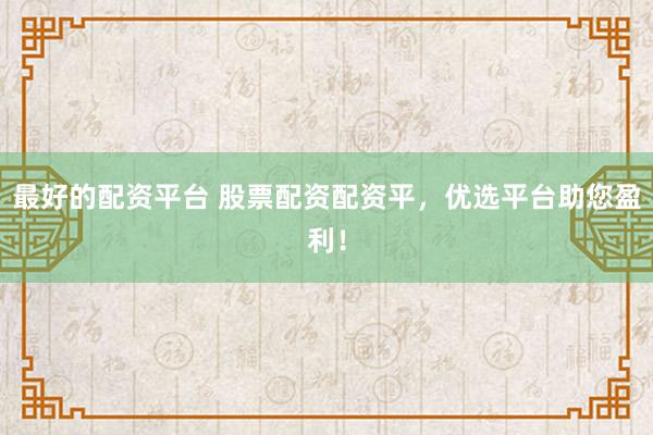 最好的配资平台 股票配资配资平，优选平台助您盈利！