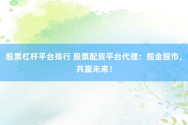 股票杠杆平台排行 股票配资平台代理：掘金股市，共赢未来！
