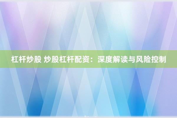 杠杆炒股 炒股杠杆配资：深度解读与风险控制
