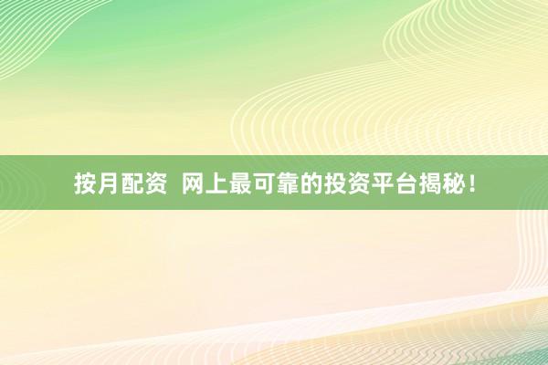 按月配资  网上最可靠的投资平台揭秘！