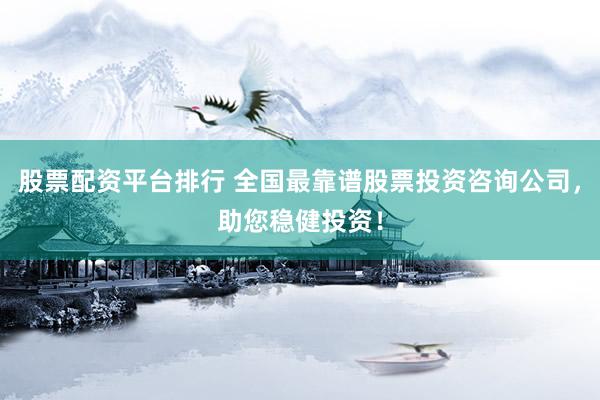 股票配资平台排行 全国最靠谱股票投资咨询公司，助您稳健投资！