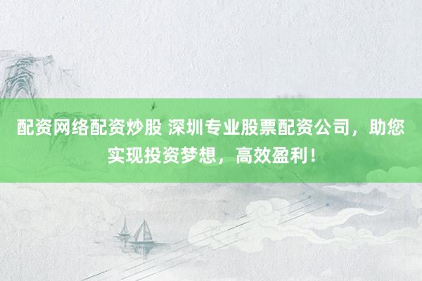 配资网络配资炒股 深圳专业股票配资公司，助您实现投资梦想，高效盈利！