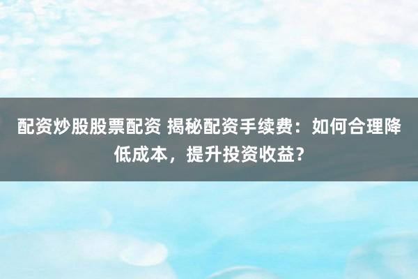 配资炒股股票配资 揭秘配资手续费：如何合理降低成本，提升投资收益？