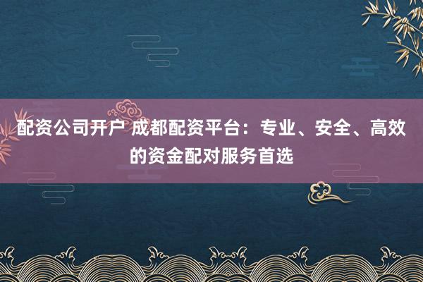 配资公司开户 成都配资平台：专业、安全、高效的资金配对服务首选